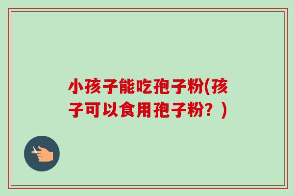 小孩子能吃孢子粉(孩子可以食用孢子粉?) 小孩子能吃孢子粉(孩子可以食用孢子粉?)