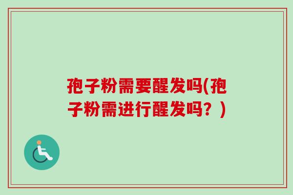 孢子粉需要醒发吗(孢子粉需进行醒发吗？)