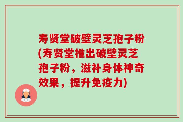 寿贤堂破壁灵芝孢子粉(寿贤堂推出破壁灵芝孢子粉,滋补身体神奇效果,提升免疫力) 寿贤堂破壁灵芝孢子粉(寿贤堂推出破壁灵芝孢子粉,滋补身体神奇效果,提升免疫力)