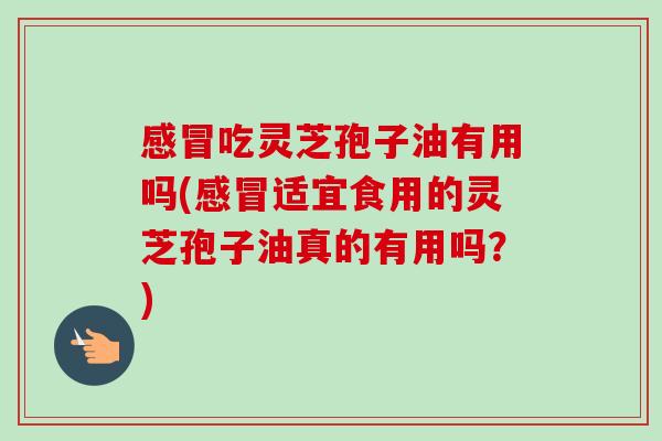 吃灵芝孢子油有用吗(适宜食用的灵芝孢子油真的有用吗?) 吃灵芝孢子油有用吗(适宜食用的灵芝孢子油真的有用吗?)
