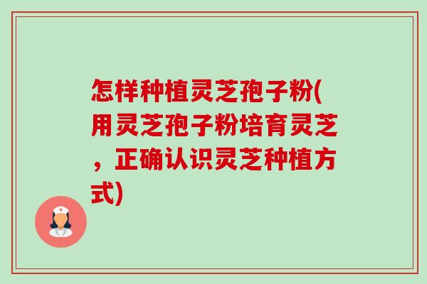 怎样种植灵芝孢子粉(用灵芝孢子粉培育灵芝,正确认识灵芝种植方式) 怎样种植灵芝孢子粉(用灵芝孢子粉培育灵芝,正确认识灵芝种植方式)