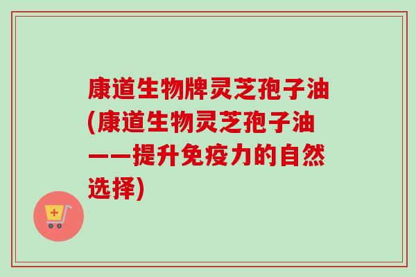 康道生物牌灵芝孢子油(康道生物灵芝孢子油——提升免疫力的自然选择)