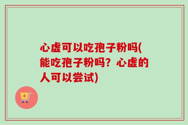 心虚可以吃孢子粉吗(能吃孢子粉吗?心虚的人可以尝试) 心虚可以吃孢子粉吗(能吃孢子粉吗?心虚的人可以尝试)
