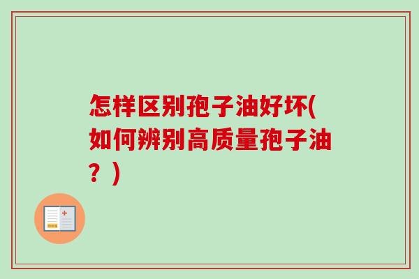 怎样区别孢子油好坏(如何辨别高质量孢子油？)