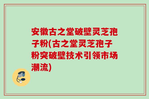 安徽古之堂破壁灵芝孢子粉(古之堂灵芝孢子粉突破壁技术引领市场潮流) 安徽古之堂破壁灵芝孢子粉(古之堂灵芝孢子粉突破壁技术引领市场潮流)