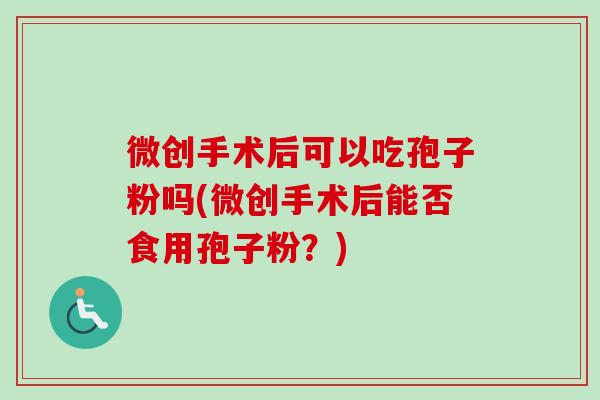 微创手术后可以吃孢子粉吗(微创手术后能否食用孢子粉?) 微创手术后可以吃孢子粉吗(微创手术后能否食用孢子粉?)