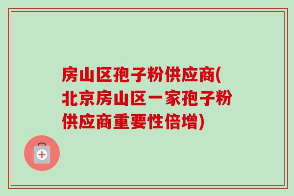 房山区孢子粉供应商(北京房山区一家孢子粉供应商重要性倍增) 房山区孢子粉供应商(北京房山区一家孢子粉供应商重要性倍增)