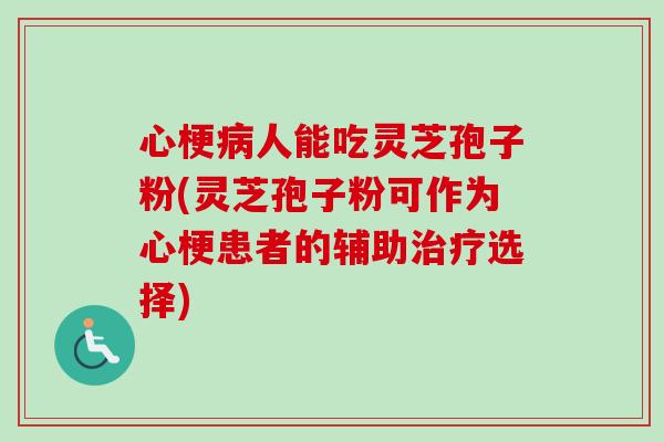 心梗人能吃灵芝孢子粉(灵芝孢子粉可作为心梗患者的辅助选择)