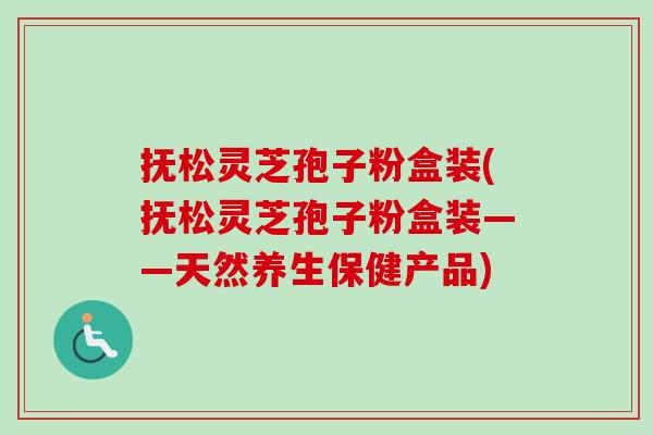 抚松灵芝孢子粉盒装(抚松灵芝孢子粉盒装——天然养生保健产品) 抚松灵芝孢子粉盒装(抚松灵芝孢子粉盒装——天然养生保健产品)