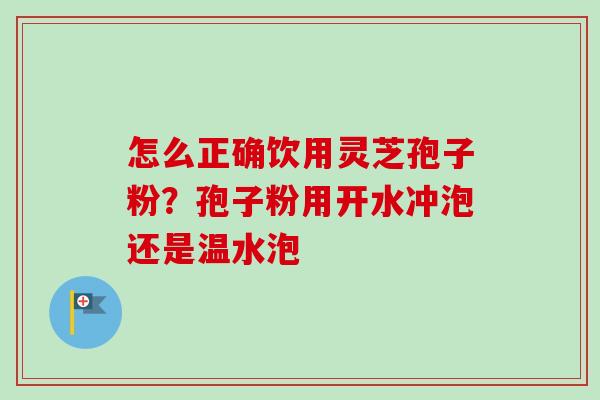 怎么正确饮用灵芝孢子粉?孢子粉用开水冲泡还是温水泡 怎么正确饮用灵芝孢子粉?孢子粉用开水冲泡还是温水泡