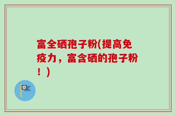 富全硒孢子粉(提高免疫力,富含硒的孢子粉!) 富全硒孢子粉(提高免疫力,富含硒的孢子粉!)