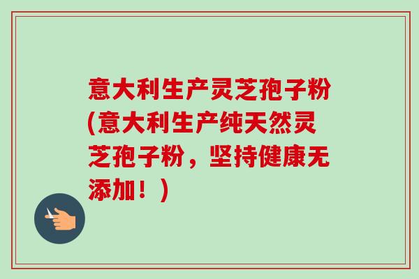 意大利生产灵芝孢子粉(意大利生产纯天然灵芝孢子粉,坚持健康无添加!) 意大利生产灵芝孢子粉(意大利生产纯天然灵芝孢子粉,坚持健康无添加!)