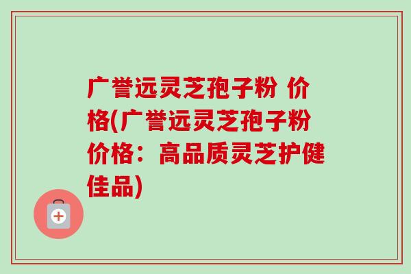 广誉远灵芝孢子粉 价格(广誉远灵芝孢子粉价格：高品质灵芝护健佳品)