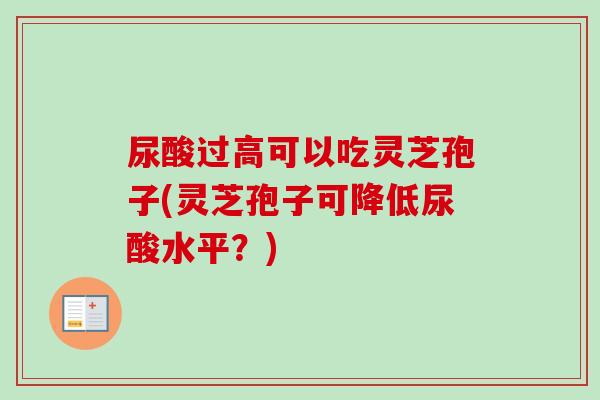 尿酸过高可以吃灵芝孢子(灵芝孢子可降低尿酸水平?) 尿酸过高可以吃灵芝孢子(灵芝孢子可降低尿酸水平?)