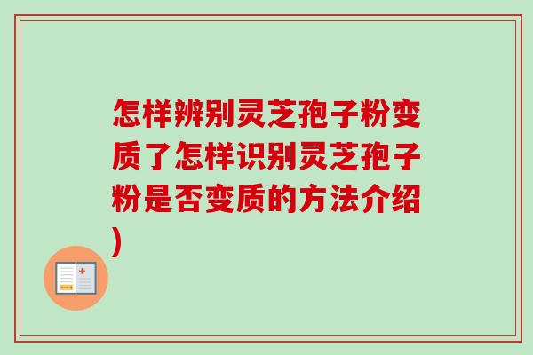 怎样辨别灵芝孢子粉变质了怎样识别灵芝孢子粉是否变质的方法介绍) 怎样辨别灵芝孢子粉变质了怎样识别灵芝孢子粉是否变质的方法介绍)