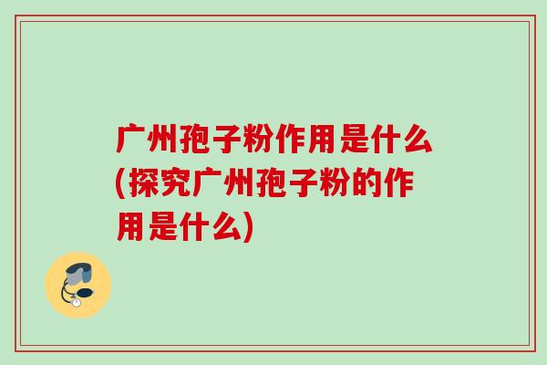 广州孢子粉作用是什么(探究广州孢子粉的作用是什么)