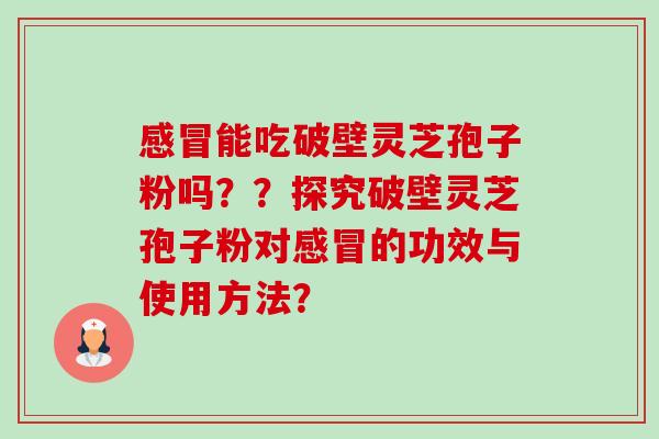 能吃破壁灵芝孢子粉吗??探究破壁灵芝孢子粉对的功效与使用方法? 能吃破壁灵芝孢子粉吗??探究破壁灵芝孢子粉对的功效与使用方法?