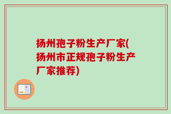 扬州孢子粉生产厂家(扬州市正规孢子粉生产厂家推荐) 扬州孢子粉生产厂家(扬州市正规孢子粉生产厂家推荐)