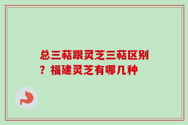 总三萜跟灵芝三萜区别?福建灵芝有哪几种 总三萜跟灵芝三萜区别?福建灵芝有哪几种