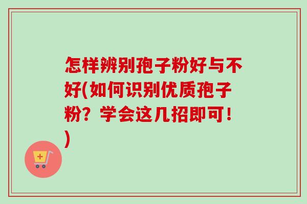 怎样辨别孢子粉好与不好(如何识别优质孢子粉?学会这几招即可!) 怎样辨别孢子粉好与不好(如何识别优质孢子粉?学会这几招即可!)