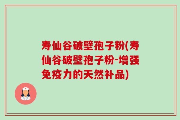 寿仙谷破壁孢子粉(寿仙谷破壁孢子粉-增强免疫力的天然补品)