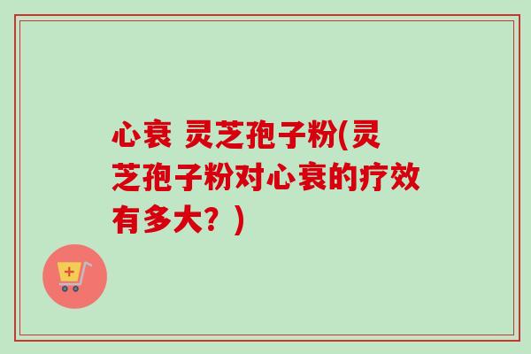 心衰 灵芝孢子粉(灵芝孢子粉对心衰的疗效有多大?) 心衰 灵芝孢子粉(灵芝孢子粉对心衰的疗效有多大?)