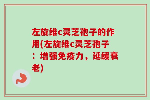 左旋维c灵芝孢子的作用(左旋维c灵芝孢子：增强免疫力，延缓)