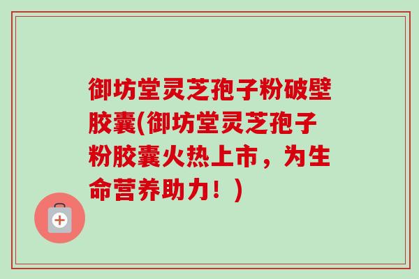 御坊堂灵芝孢子粉破壁胶囊(御坊堂灵芝孢子粉胶囊火热上市，为生命营养助力！)