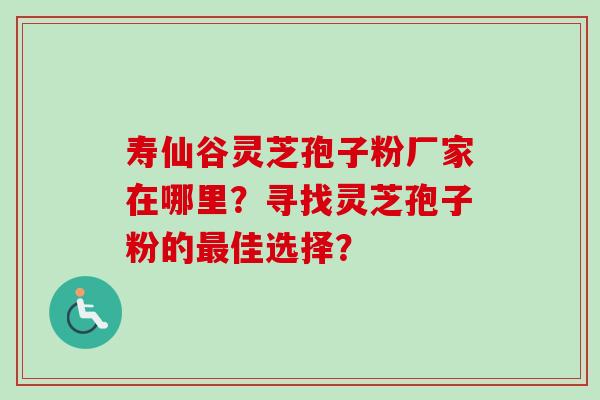 寿仙谷灵芝孢子粉厂家在哪里?寻找灵芝孢子粉的佳选择? 寿仙谷灵芝孢子粉厂家在哪里?寻找灵芝孢子粉的佳选择?
