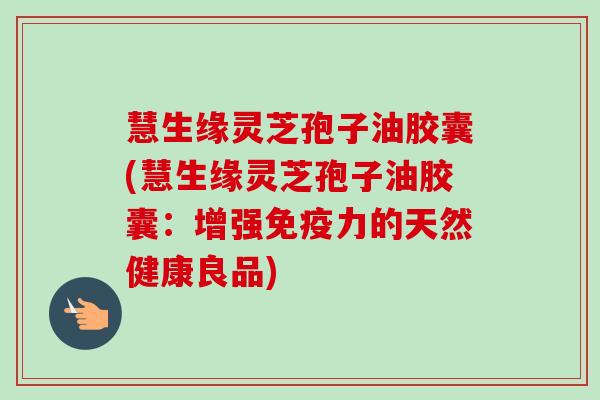 慧生缘灵芝孢子油胶囊(慧生缘灵芝孢子油胶囊:增强免疫力的天然健康良品) 慧生缘灵芝孢子油胶囊(慧生缘灵芝孢子油胶囊:增强免疫力的天然健康良品)