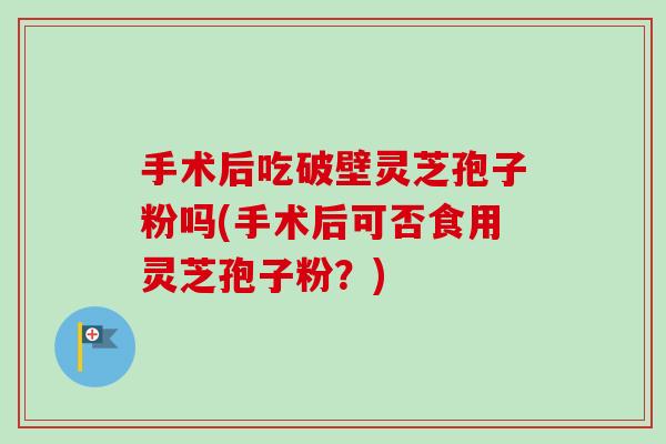 手术后吃破壁灵芝孢子粉吗(手术后可否食用灵芝孢子粉?) 手术后吃破壁灵芝孢子粉吗(手术后可否食用灵芝孢子粉?)