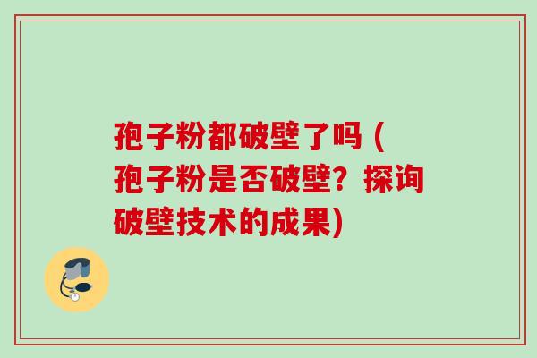 孢子粉都破壁了吗 (孢子粉是否破壁？探询破壁技术的成果)