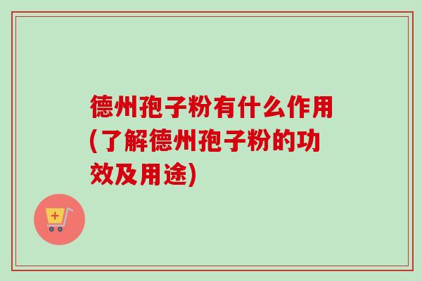 德州孢子粉有什么作用(了解德州孢子粉的功效及用途) 德州孢子粉有什么作用(了解德州孢子粉的功效及用途)