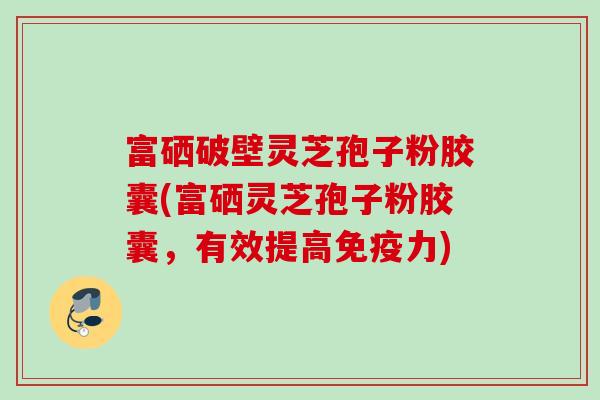 富硒破壁灵芝孢子粉胶囊(富硒灵芝孢子粉胶囊,有效提高免疫力) 富硒破壁灵芝孢子粉胶囊(富硒灵芝孢子粉胶囊,有效提高免疫力)