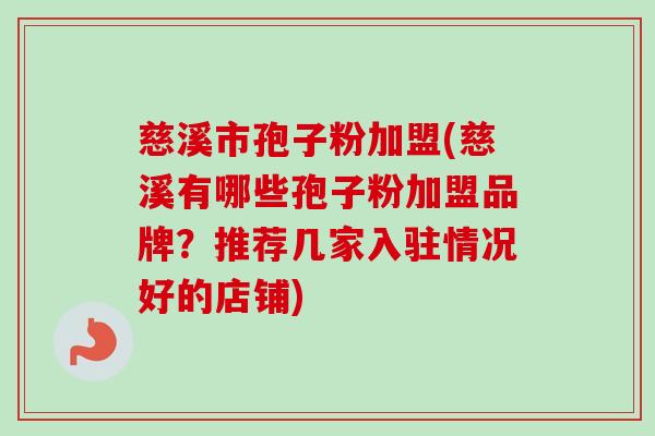 慈溪市孢子粉加盟(慈溪有哪些孢子粉加盟品牌?推荐几家入驻情况好的店铺) 慈溪市孢子粉加盟(慈溪有哪些孢子粉加盟品牌?推荐几家入驻情况好的店铺)