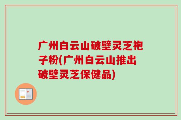 广州白云山破壁灵芝袍子粉(广州白云山推出破壁灵芝保健品) 广州白云山破壁灵芝袍子粉(广州白云山推出破壁灵芝保健品)