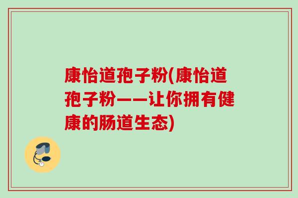 康怡道孢子粉(康怡道孢子粉——让你拥有健康的肠道生态) 康怡道孢子粉(康怡道孢子粉——让你拥有健康的肠道生态)