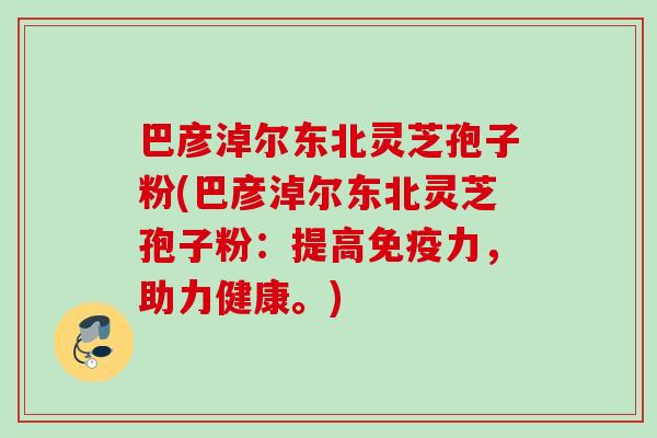 巴彦淖尔东北灵芝孢子粉(巴彦淖尔东北灵芝孢子粉:提高免疫力,助力健康。) 巴彦淖尔东北灵芝孢子粉(巴彦淖尔东北灵芝孢子粉:提高免疫力,助力健康。)
