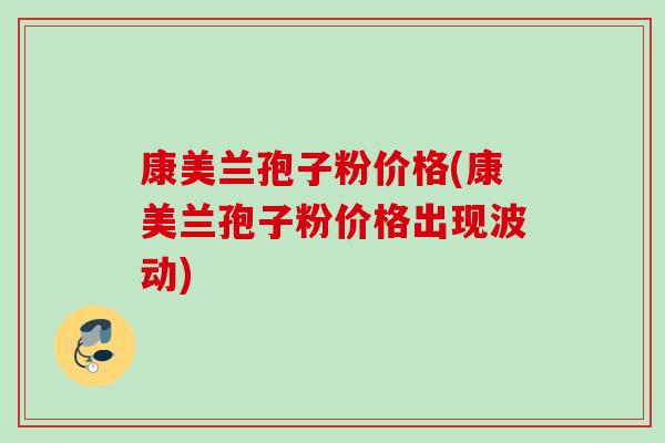 康美兰孢子粉价格(康美兰孢子粉价格出现波动) 康美兰孢子粉价格(康美兰孢子粉价格出现波动)
