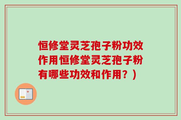 恒修堂灵芝孢子粉功效作用恒修堂灵芝孢子粉有哪些功效和作用？)