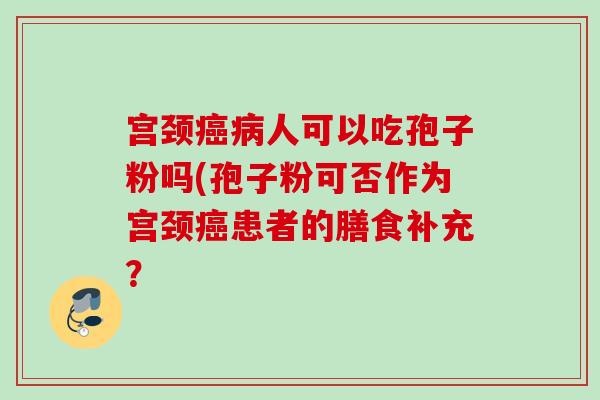 宫颈人可以吃孢子粉吗(孢子粉可否作为宫颈患者的膳食补充? 宫颈人可以吃孢子粉吗(孢子粉可否作为宫颈患者的膳食补充?
