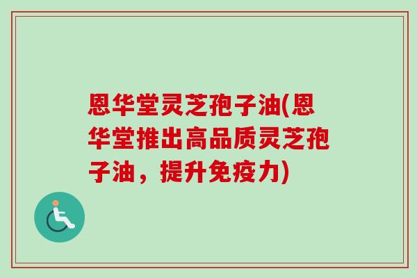 恩华堂灵芝孢子油(恩华堂推出高品质灵芝孢子油,提升免疫力) 恩华堂灵芝孢子油(恩华堂推出高品质灵芝孢子油,提升免疫力)