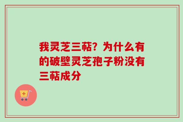 我灵芝三萜？为什么有的破壁灵芝孢子粉没有三萜成分