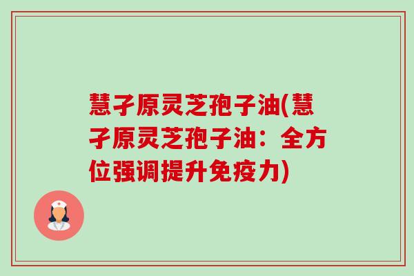 慧孑原灵芝孢子油(慧孑原灵芝孢子油:全方位强调提升免疫力) 慧孑原灵芝孢子油(慧孑原灵芝孢子油:全方位强调提升免疫力)