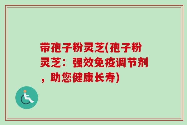 带孢子粉灵芝(孢子粉灵芝:强效免疫调节剂,助您健康长寿) 带孢子粉灵芝(孢子粉灵芝:强效免疫调节剂,助您健康长寿)