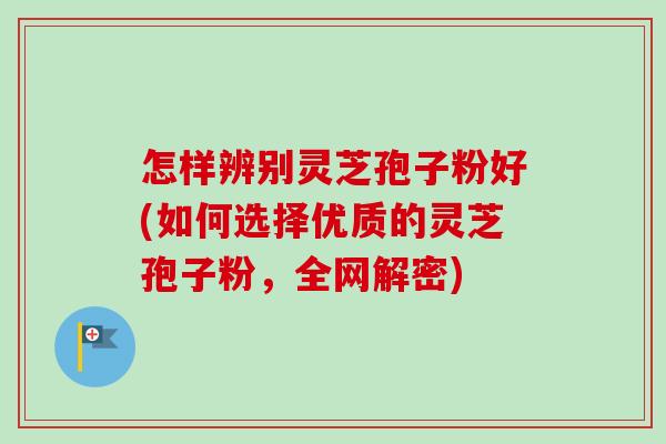 怎样辨别灵芝孢子粉好(如何选择优质的灵芝孢子粉,全网解密) 怎样辨别灵芝孢子粉好(如何选择优质的灵芝孢子粉,全网解密)