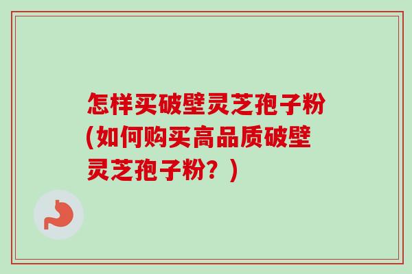 怎样买破壁灵芝孢子粉(如何购买高品质破壁灵芝孢子粉?) 怎样买破壁灵芝孢子粉(如何购买高品质破壁灵芝孢子粉?)