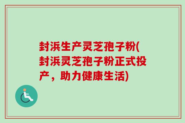封浜生产灵芝孢子粉(封浜灵芝孢子粉正式投产,助力健康生活) 封浜生产灵芝孢子粉(封浜灵芝孢子粉正式投产,助力健康生活)