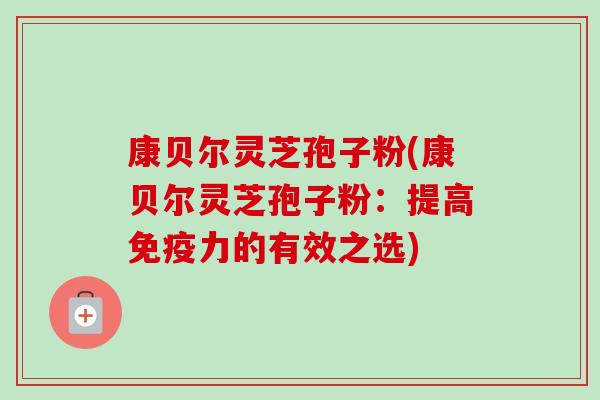 康贝尔灵芝孢子粉(康贝尔灵芝孢子粉：提高免疫力的有效之选)