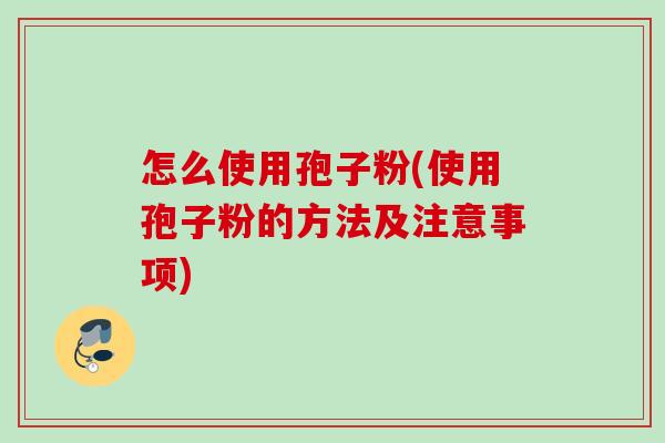 怎么使用孢子粉(使用孢子粉的方法及注意事项)